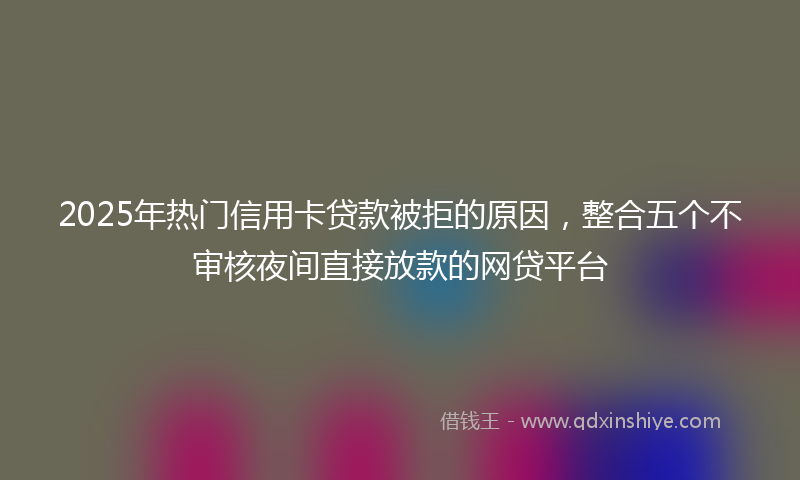 2025年热门信用卡贷款被拒的原因，整合五个不审核夜间直接放款的网贷平台
