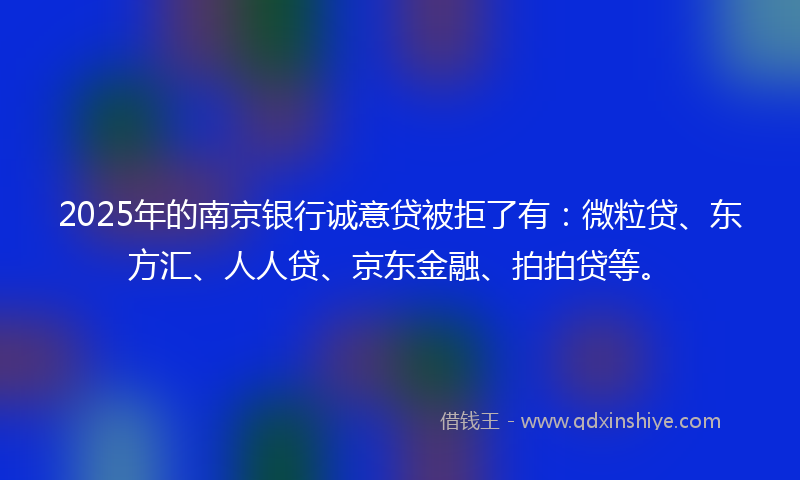 2025年的南京银行诚意贷被拒了有：微粒贷、东方汇、人人贷、京东金融、拍拍贷等。