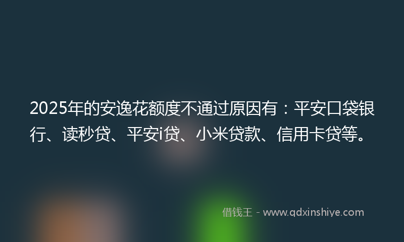 2025年的安逸花额度不通过原因有：平安口袋银行、读秒贷、平安i贷、小米贷款、信用卡贷等。