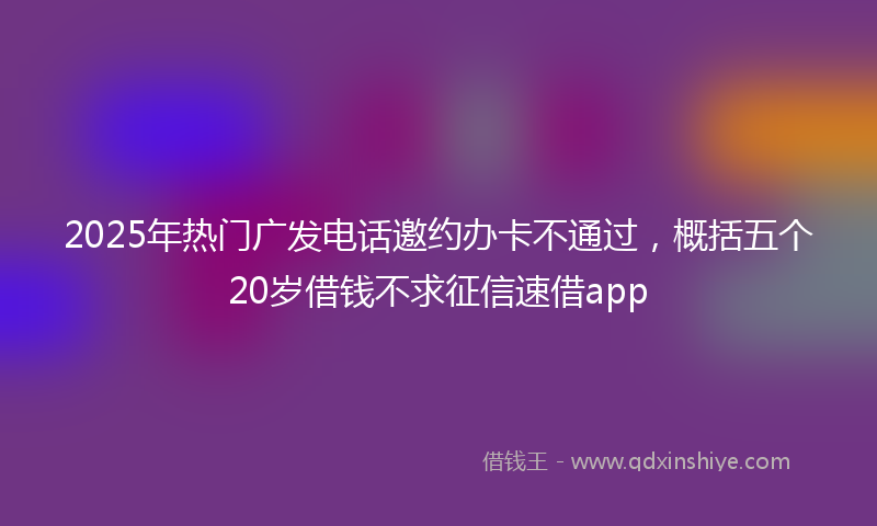 2025年热门广发电话邀约办卡不通过，概括五个20岁借钱不求征信速借app