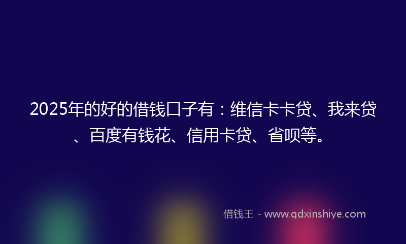 2025年的好的借钱口子有：维信卡卡贷、我来贷、百度有钱花、信用卡贷、省呗等。