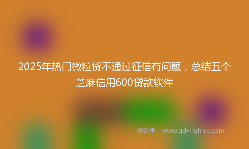 2025年热门微粒贷不通过征信有问题，总结五个芝麻信用600贷款软件