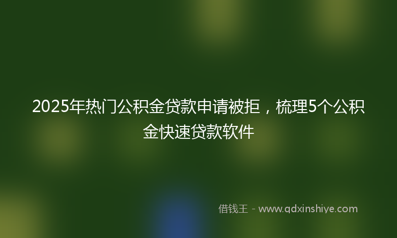 2025年热门公积金贷款申请被拒，梳理5个公积金快速贷款软件