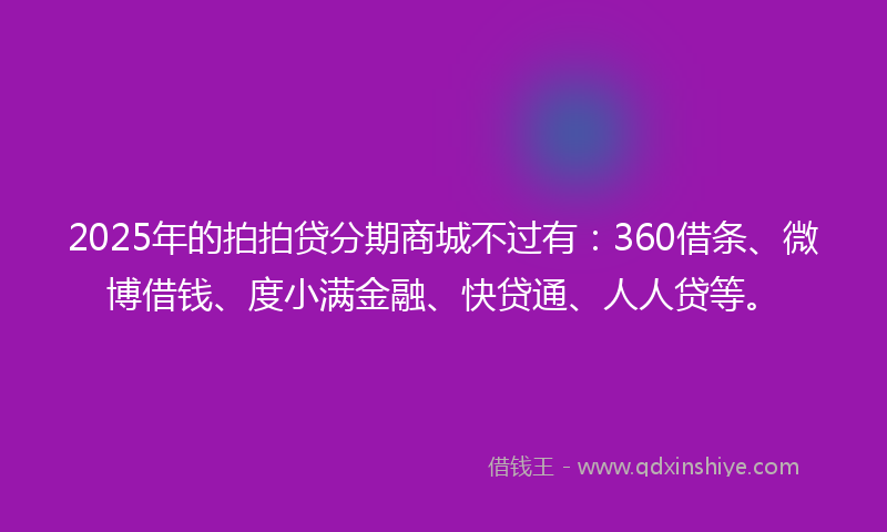 2025年的拍拍贷分期商城不过有：360借条、微博借钱、度小满金融、快贷通、人人贷等。