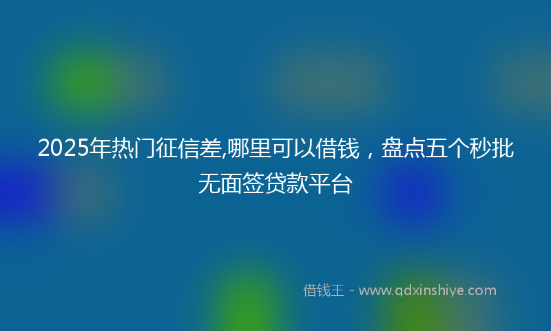 2025年热门征信差,哪里可以借钱，盘点五个秒批无面签贷款平台