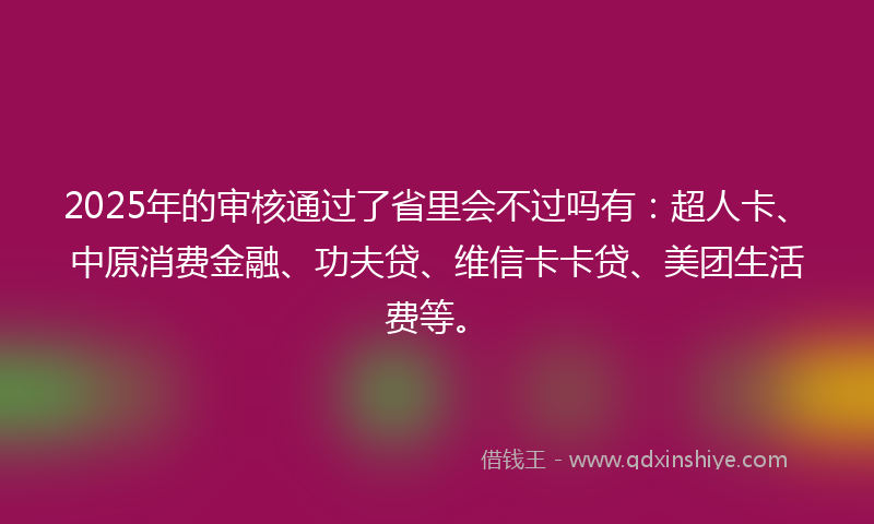 2025年的审核通过了省里会不过吗有：超人卡、中原消费金融、功夫贷、维信卡卡贷、美团生活费等。