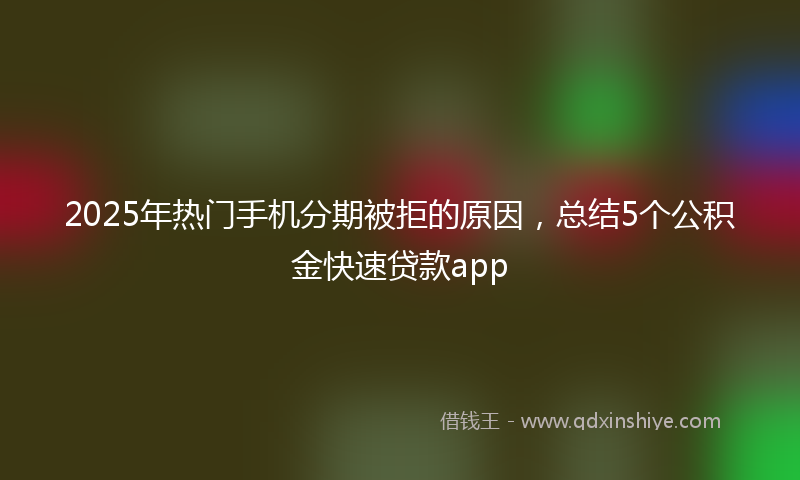 2025年热门手机分期被拒的原因，总结5个公积金快速贷款app
