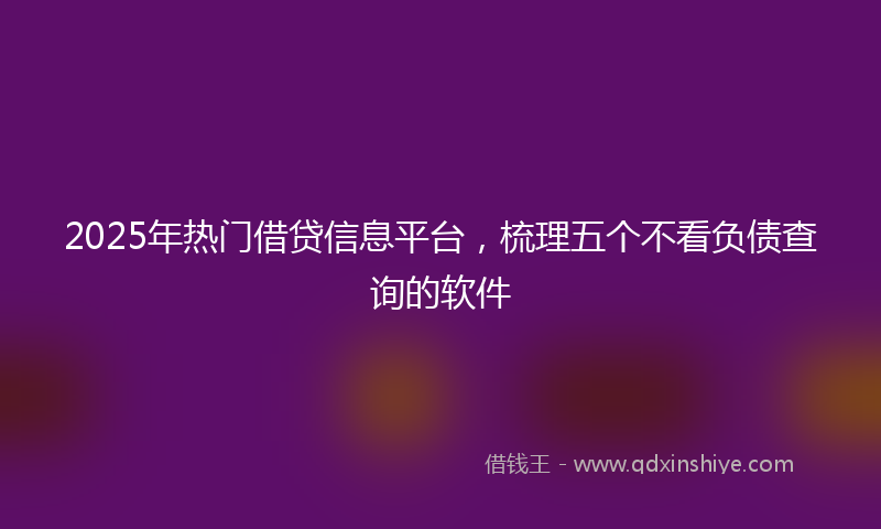 2025年热门借贷信息平台，梳理五个不看负债查询的软件