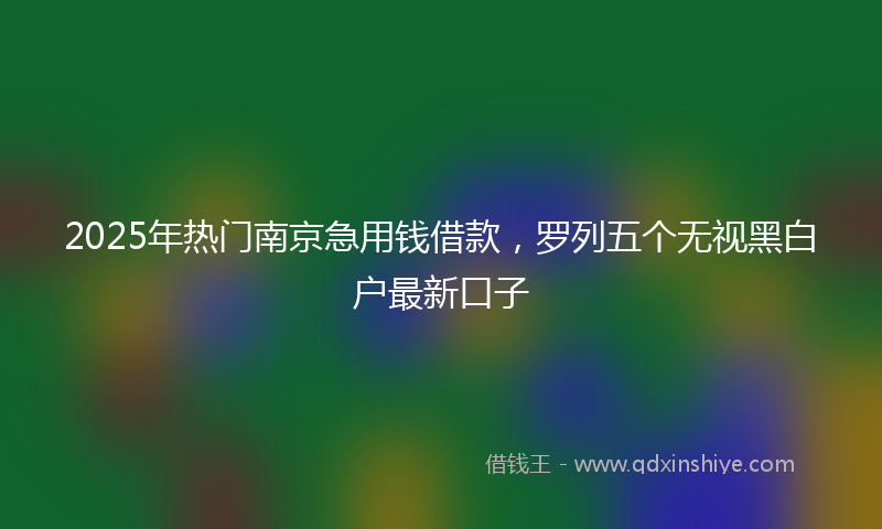 2025年热门南京急用钱借款，罗列五个无视黑白户最新口子