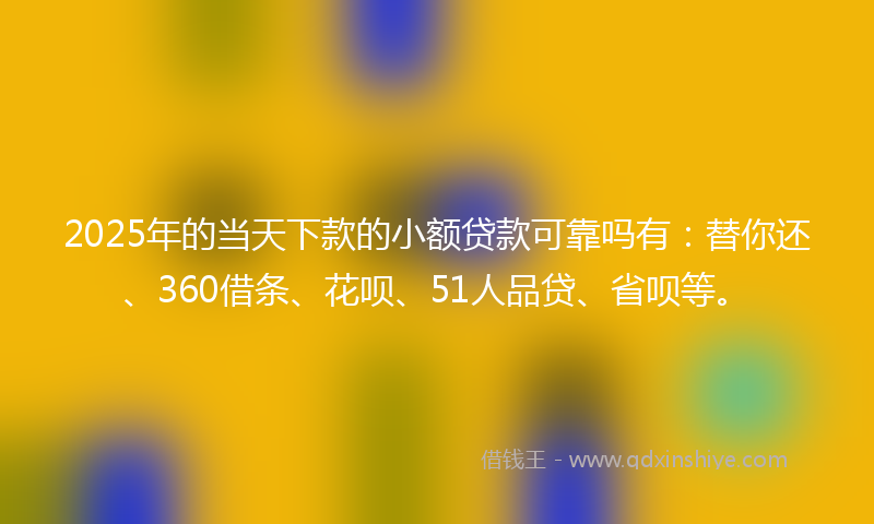 2025年的当天下款的小额贷款可靠吗有：替你还、360借条、花呗、51人品贷、省呗等。