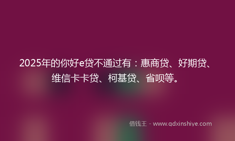2025年的你好e贷不通过有：惠商贷、好期贷、维信卡卡贷、柯基贷、省呗等。