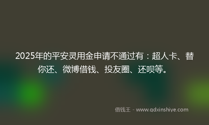 2025年的平安灵用金申请不通过有：超人卡、替你还、微博借钱、投友圈、还呗等。