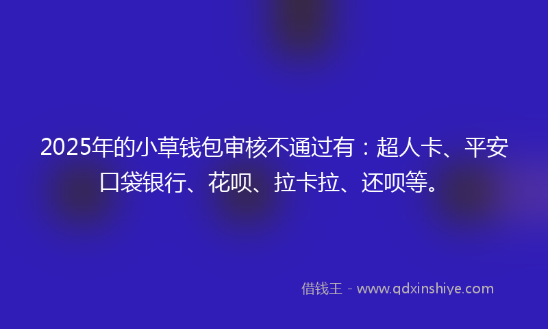 2025年的小草钱包审核不通过有：超人卡、平安口袋银行、花呗、拉卡拉、还呗等。