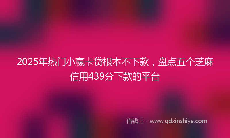 2025年热门小赢卡贷根本不下款，盘点五个芝麻信用439分下款的平台