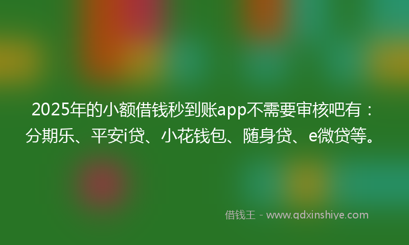 2025年的小额借钱秒到账app不需要审核吧有：分期乐、平安i贷、小花钱包、随身贷、e微贷等。