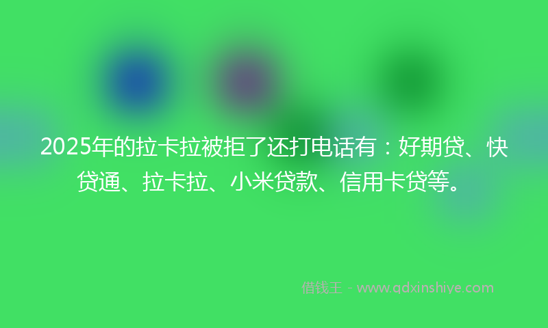 2025年的拉卡拉被拒了还打电话有：好期贷、快贷通、拉卡拉、小米贷款、信用卡贷等。