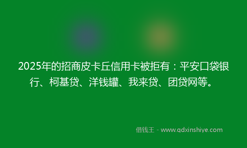 2025年的招商皮卡丘信用卡被拒有：平安口袋银行、柯基贷、洋钱罐、我来贷、团贷网等。
