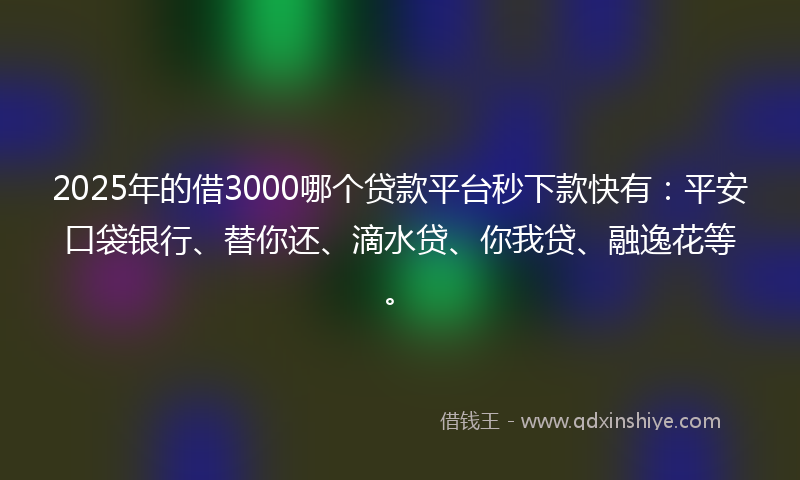 2025年的借3000哪个贷款平台秒下款快有：平安口袋银行、替你还、滴水贷、你我贷、融逸花等。