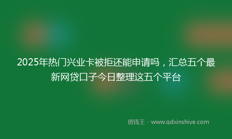 2025年热门兴业卡被拒还能申请吗，汇总五个最新网贷口子今日整理这五个平台