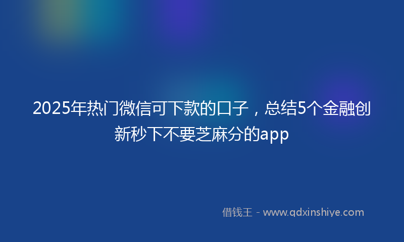 2025年热门微信可下款的口子，总结5个金融创新秒下不要芝麻分的app