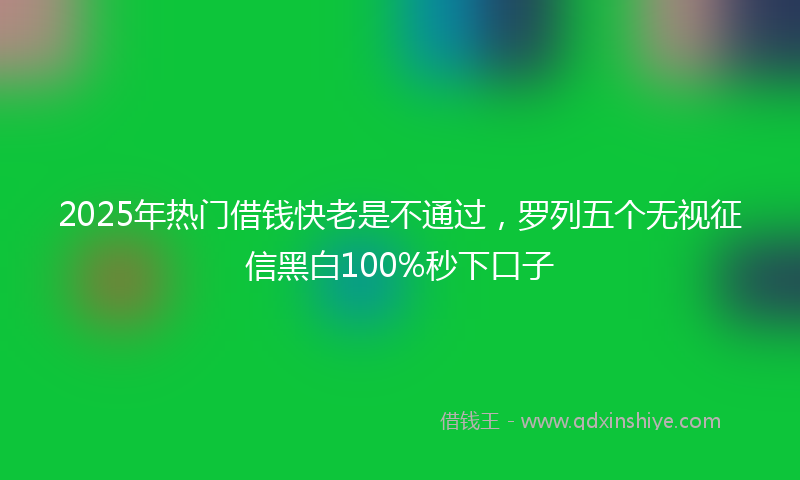 2025年热门借钱快老是不通过，罗列五个无视征信黑白100%秒下口子