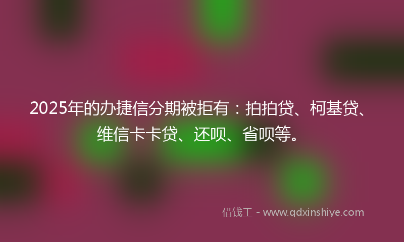 2025年的办捷信分期被拒有：拍拍贷、柯基贷、维信卡卡贷、还呗、省呗等。