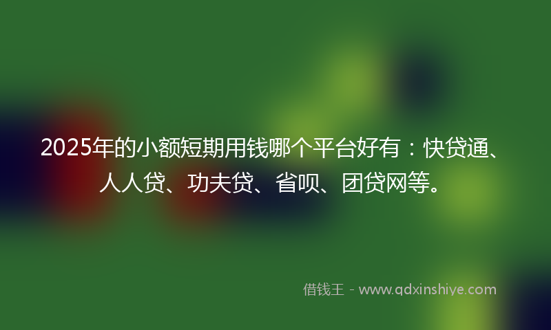 2025年的小额短期用钱哪个平台好有：快贷通、人人贷、功夫贷、省呗、团贷网等。