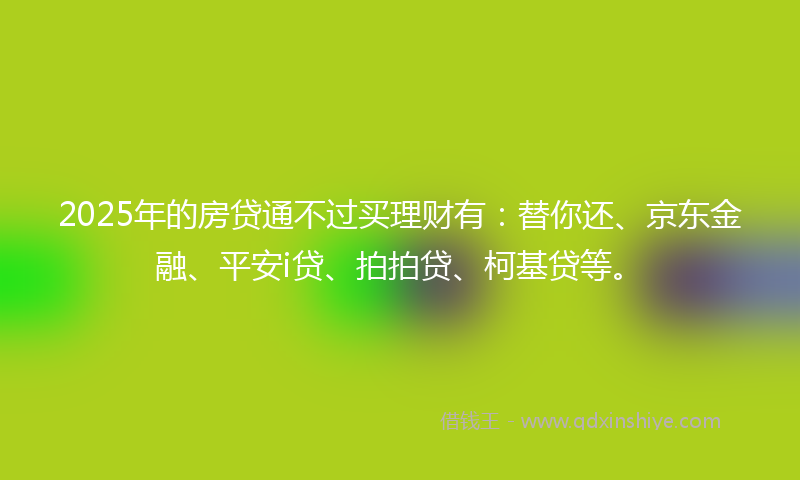 2025年的房贷通不过买理财有：替你还、京东金融、平安i贷、拍拍贷、柯基贷等。