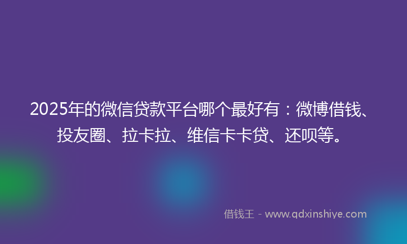 2025年的微信贷款平台哪个最好有：微博借钱、投友圈、拉卡拉、维信卡卡贷、还呗等。