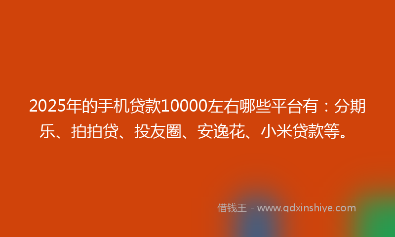 2025年的手机贷款10000左右哪些平台有：分期乐、拍拍贷、投友圈、安逸花、小米贷款等。