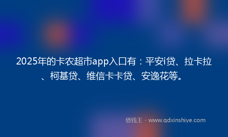 2025年的卡农超市app入口有：平安i贷、拉卡拉、柯基贷、维信卡卡贷、安逸花等。