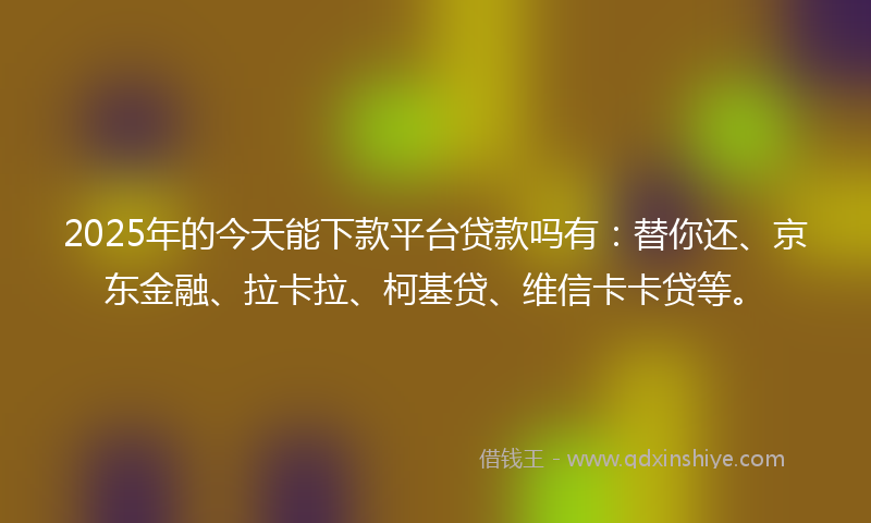 2025年的今天能下款平台贷款吗有：替你还、京东金融、拉卡拉、柯基贷、维信卡卡贷等。