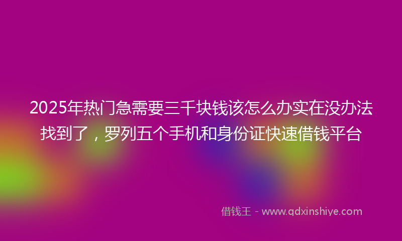 2025年热门急需要三千块钱该怎么办实在没办法找到了，罗列五个手机和身份证快速借钱平台