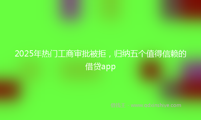 2025年热门工商审批被拒，归纳五个值得信赖的借贷app