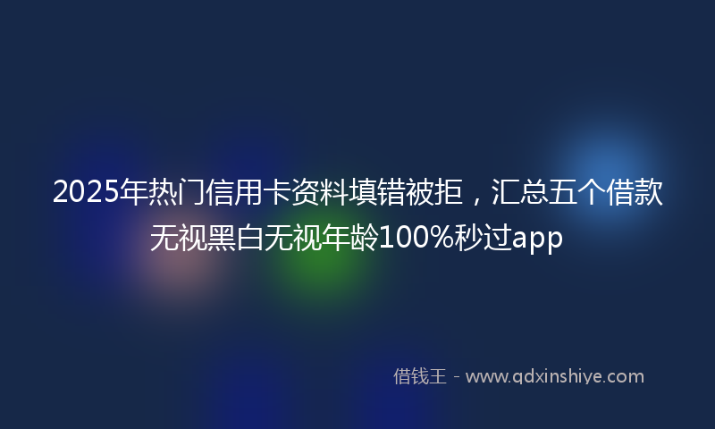 2025年热门信用卡资料填错被拒，汇总五个借款无视黑白无视年龄100%秒过app