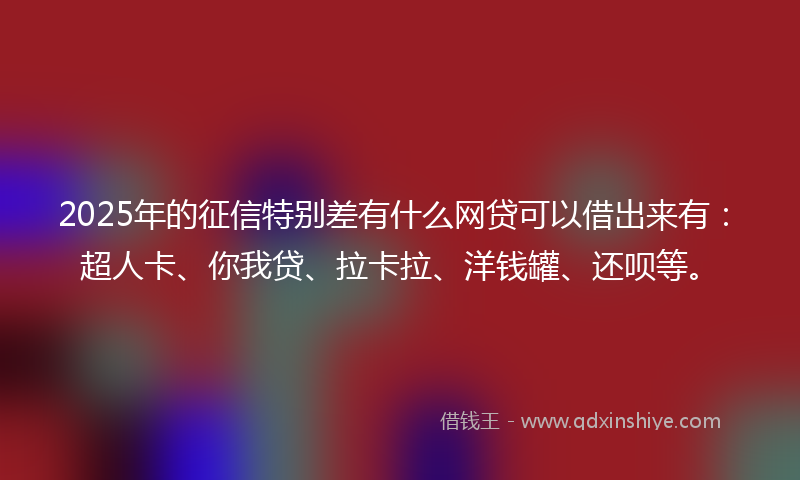 2025年的征信特别差有什么网贷可以借出来有：超人卡、你我贷、拉卡拉、洋钱罐、还呗等。