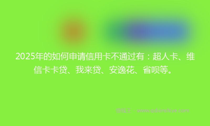 2025年的如何申请信用卡不通过有：超人卡、维信卡卡贷、我来贷、安逸花、省呗等。