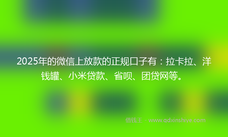 2025年的微信上放款的正规口子有：拉卡拉、洋钱罐、小米贷款、省呗、团贷网等。