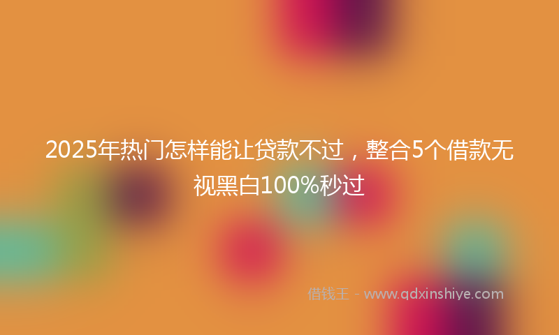 2025年热门怎样能让贷款不过，整合5个借款无视黑白100%秒过