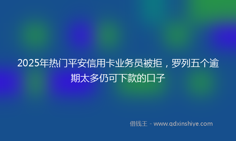 2025年热门平安信用卡业务员被拒，罗列五个逾期太多仍可下款的口子