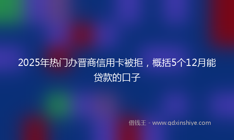 2025年热门办晋商信用卡被拒，概括5个12月能贷款的口子