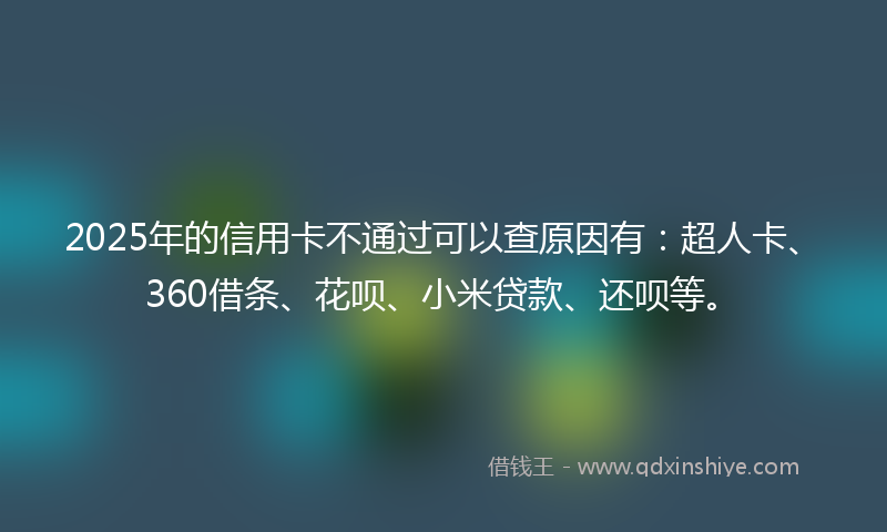 2025年的信用卡不通过可以查原因有：超人卡、360借条、花呗、小米贷款、还呗等。