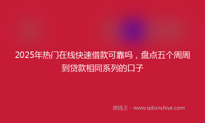2025年热门在线快速借款可靠吗，盘点五个周周到贷款相同系列的口子