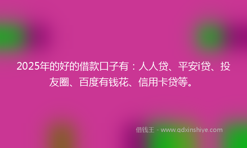 2025年的好的借款口子有：人人贷、平安i贷、投友圈、百度有钱花、信用卡贷等。