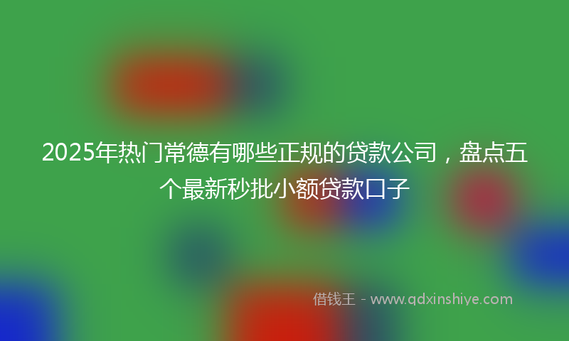 2025年热门常德有哪些正规的贷款公司，盘点五个最新秒批小额贷款口子
