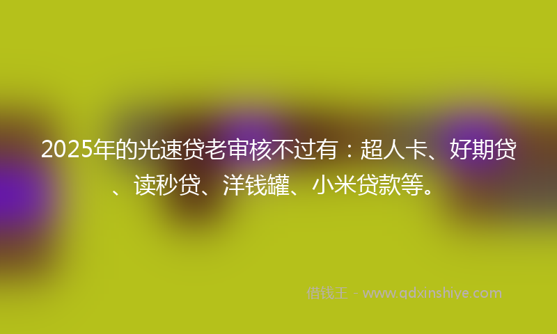 2025年的光速贷老审核不过有：超人卡、好期贷、读秒贷、洋钱罐、小米贷款等。