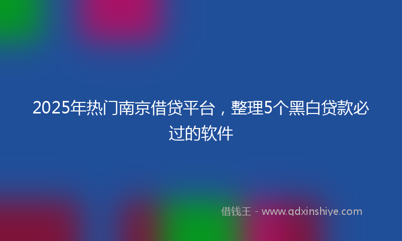 2025年热门南京借贷平台，整理5个黑白贷款必过的软件