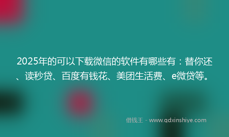 2025年的可以下载微信的软件有哪些有：替你还、读秒贷、百度有钱花、美团生活费、e微贷等。