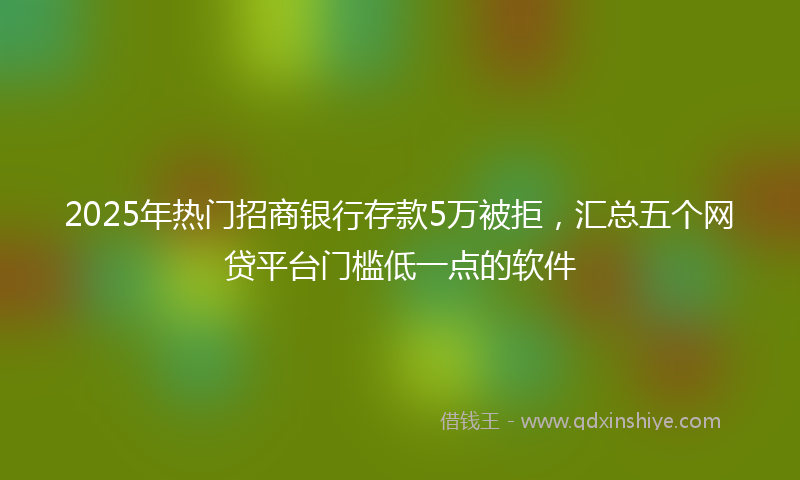 2025年热门招商银行存款5万被拒，汇总五个网贷平台门槛低一点的软件