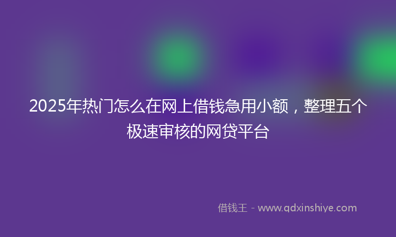 2025年热门怎么在网上借钱急用小额，整理五个极速审核的网贷平台